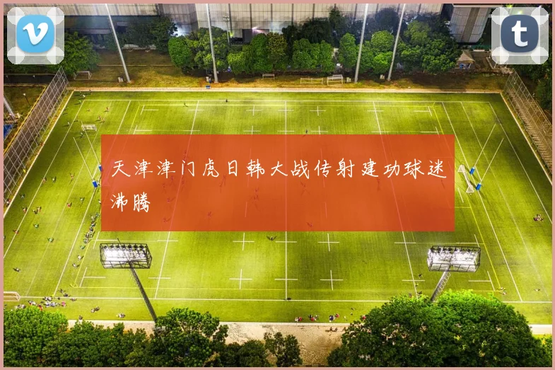 天津津门虎日韩大战传射建功球迷沸腾