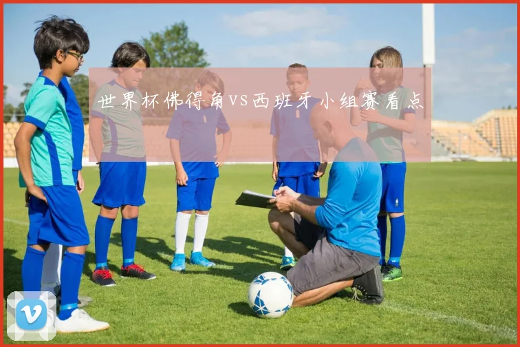 世界杯佛得角vs西班牙小组赛看点