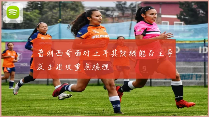 普利西奇面对土耳其防线能否主导反击进攻重点梳理