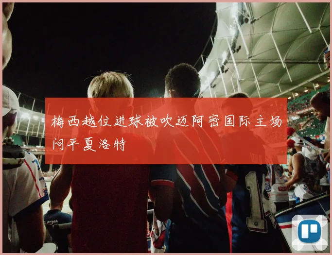 梅西越位进球被吹迈阿密国际主场闷平夏洛特