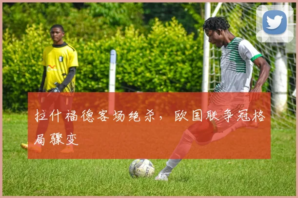 拉什福德客场绝杀，欧国联争冠格局骤变