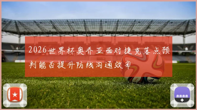 2026世界杯奥乔亚面对捷克落点预判能否提升防线沟通效率
