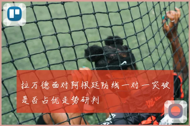 拉万德面对阿根廷防线一对一突破是否占优走势研判