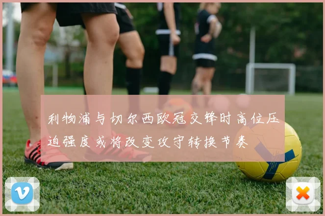 利物浦与切尔西欧冠交锋时高位压迫强度或将改变攻守转换节奏