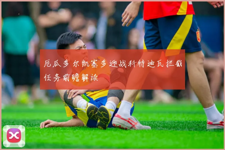 厄瓜多尔凯塞多迎战科特迪瓦拦截任务前瞻解读
