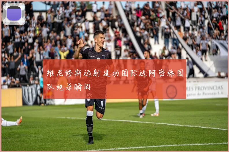 维尼修斯远射建功国际迈阿密韩国队绝杀瞬间