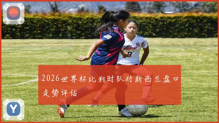 2026世界杯比利时队对新西兰盘口走势评估