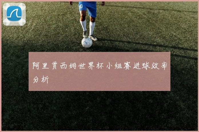 阿里贾西姆世界杯小组赛进球效率分析