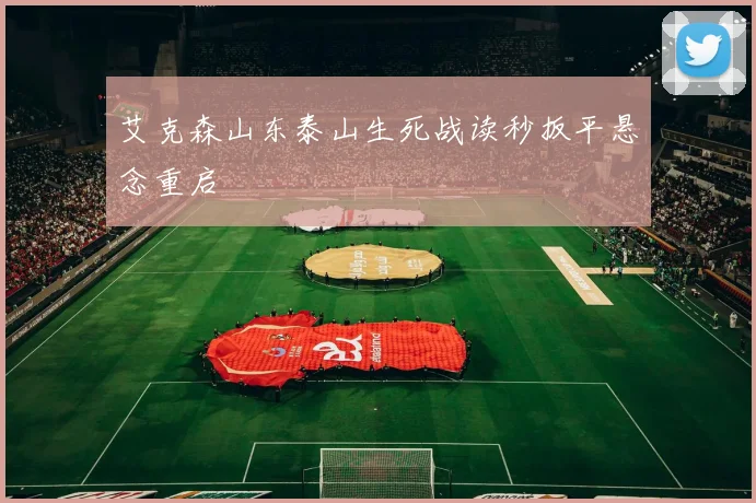 艾克森山东泰山生死战读秒扳平悬念重启