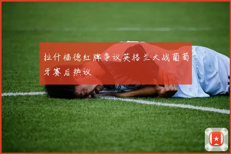 拉什福德红牌争议英格兰大战葡萄牙赛后热议