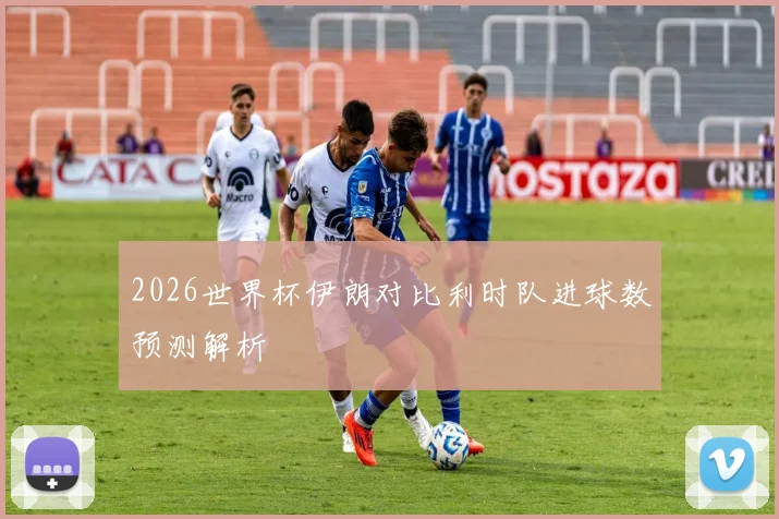 2026世界杯伊朗对比利时队进球数预测解析
