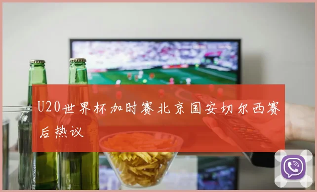 U20世界杯加时赛北京国安切尔西赛后热议