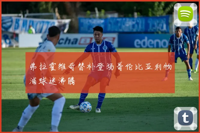 弗拉霍维奇替补登场哥伦比亚利物浦球迷沸腾