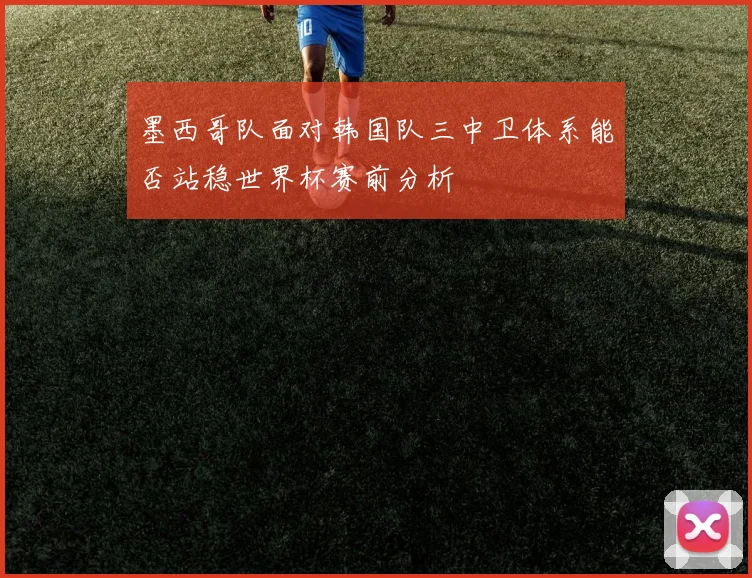 墨西哥队面对韩国队三中卫体系能否站稳世界杯赛前分析