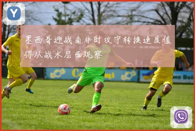 墨西哥迎战南非时攻守转换速度值得从战术层面观察