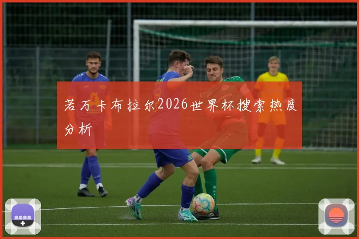 若万卡布拉尔2026世界杯搜索热度分析