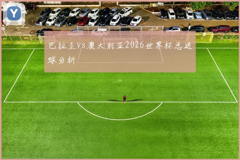 巴拉圭vs澳大利亚2026世界杯总进球分析