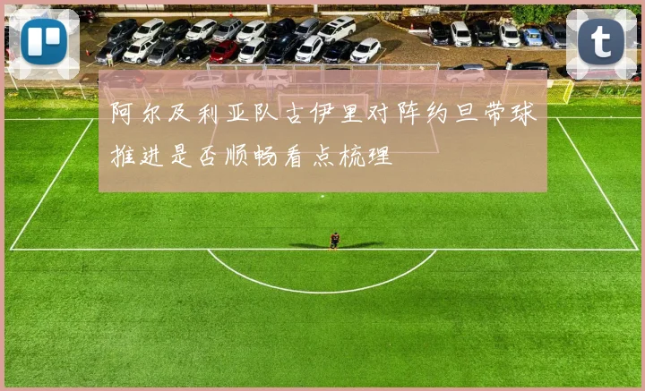 阿尔及利亚队古伊里对阵约旦带球推进是否顺畅看点梳理