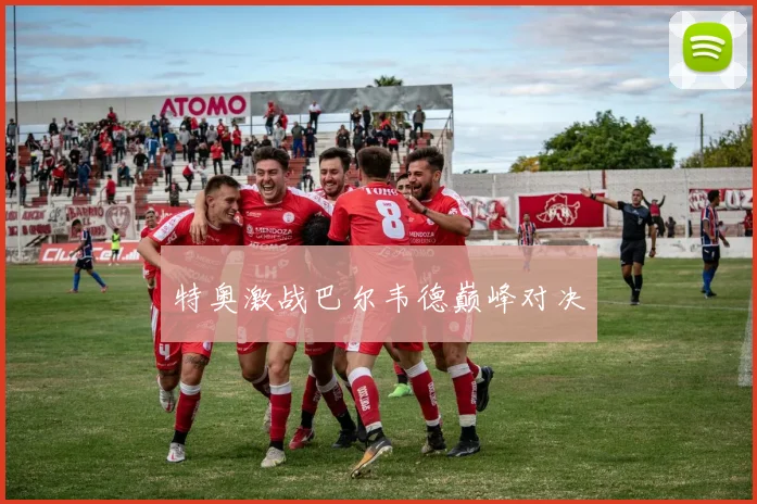 特奥激战巴尔韦德巅峰对决