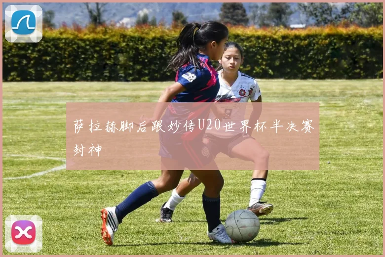 萨拉赫脚后跟妙传U20世界杯半决赛封神