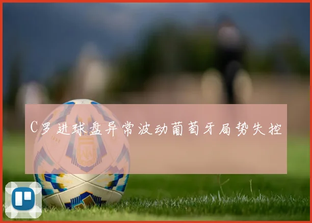 C罗进球盘异常波动葡萄牙局势失控