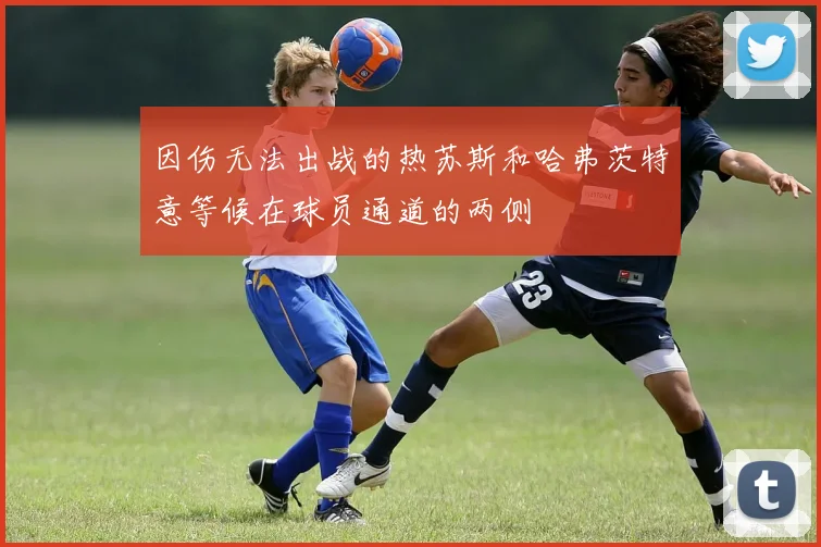 因伤无法出战的热苏斯和哈弗茨特意等候在球员通道的两侧