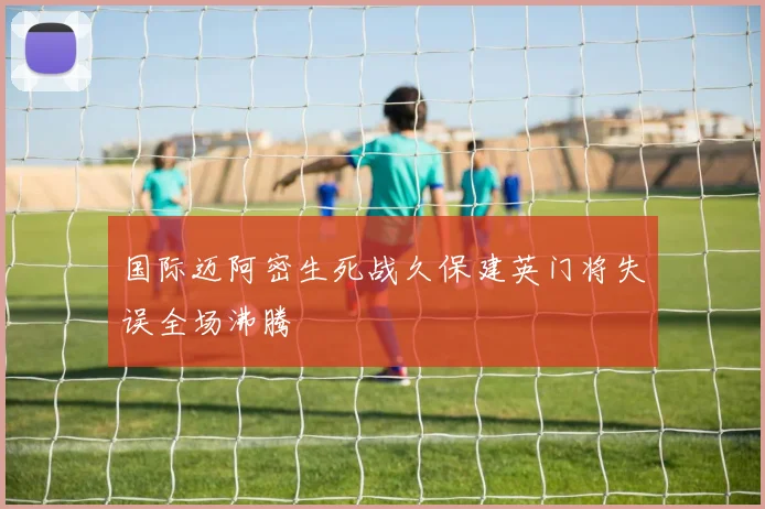 国际迈阿密生死战久保建英门将失误全场沸腾