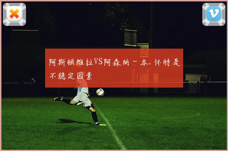 阿斯顿维拉VS阿森纳 - 本.怀特是不稳定因素