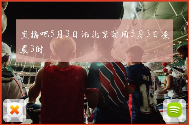 直播吧5月3日讯北京时间5月3日凌晨3时