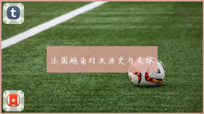 法国越南对决历史与足球
