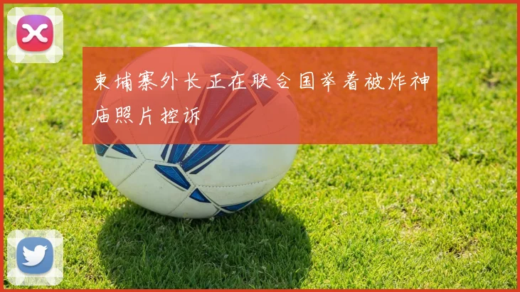 柬埔寨外长正在联合国举着被炸神庙照片控诉