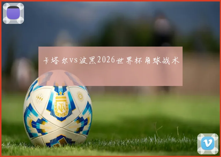 卡塔尔vs波黑2026世界杯角球战术