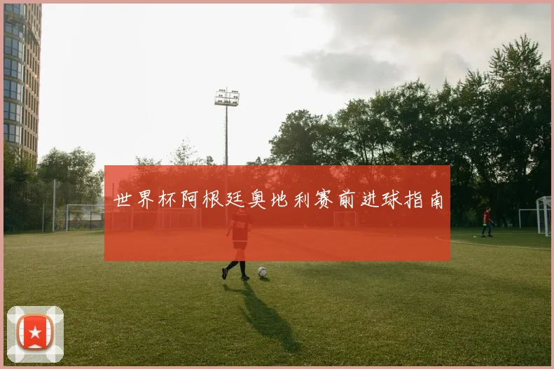 世界杯阿根廷奥地利赛前进球指南