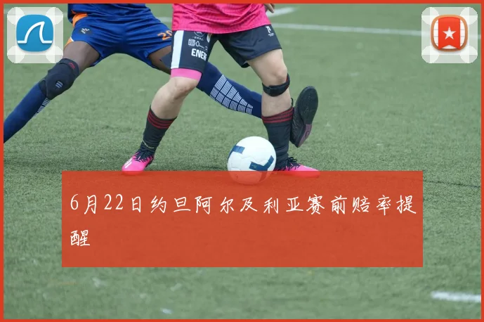 6月22日约旦阿尔及利亚赛前赔率提醒