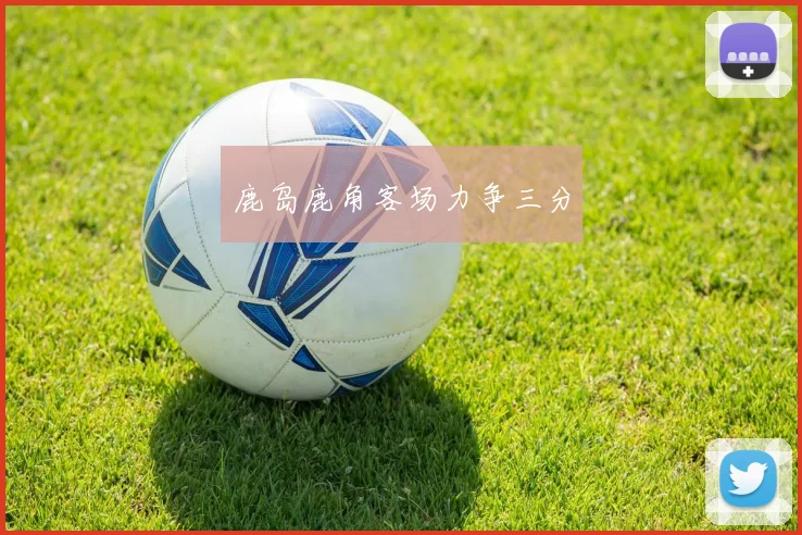 鹿岛鹿角客场力争三分