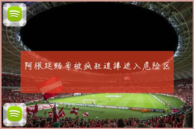 阿根廷赔率被疯狂追捧进入危险区