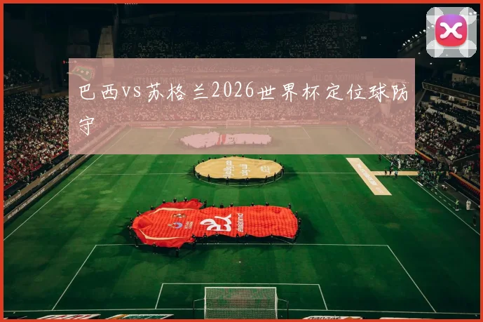 巴西vs苏格兰2026世界杯定位球防守