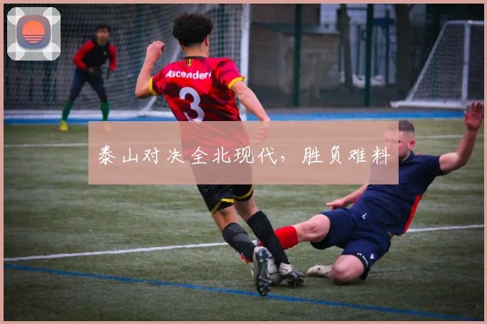 泰山对决全北现代，胜负难料
