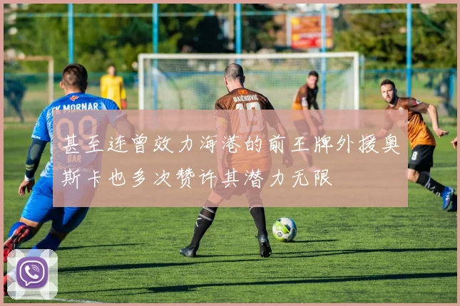 甚至连曾效力海港的前王牌外援奥斯卡也多次赞许其潜力无限