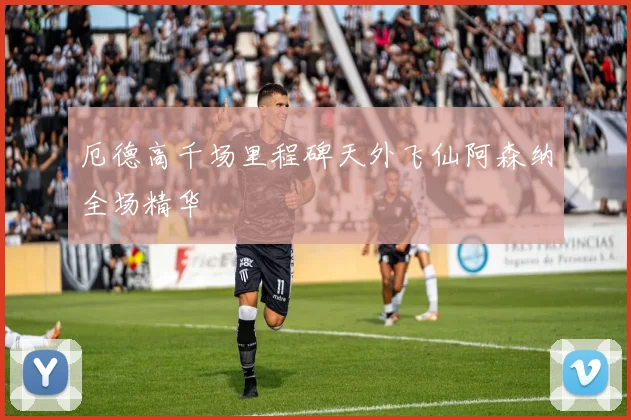 厄德高千场里程碑天外飞仙阿森纳全场精华