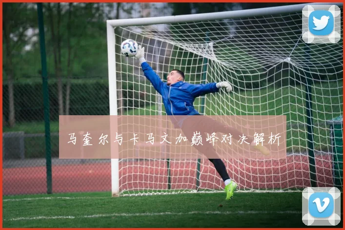 马奎尔与卡马文加巅峰对决解析