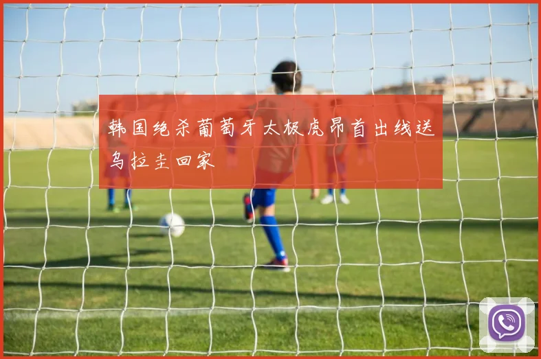 韩国绝杀葡萄牙太极虎昂首出线送乌拉圭回家