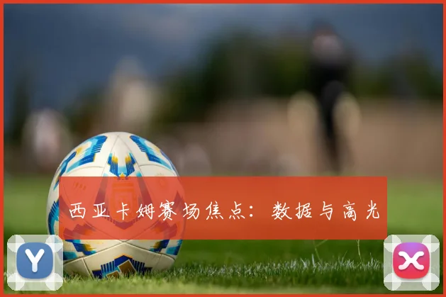 西亚卡姆赛场焦点：数据与高光