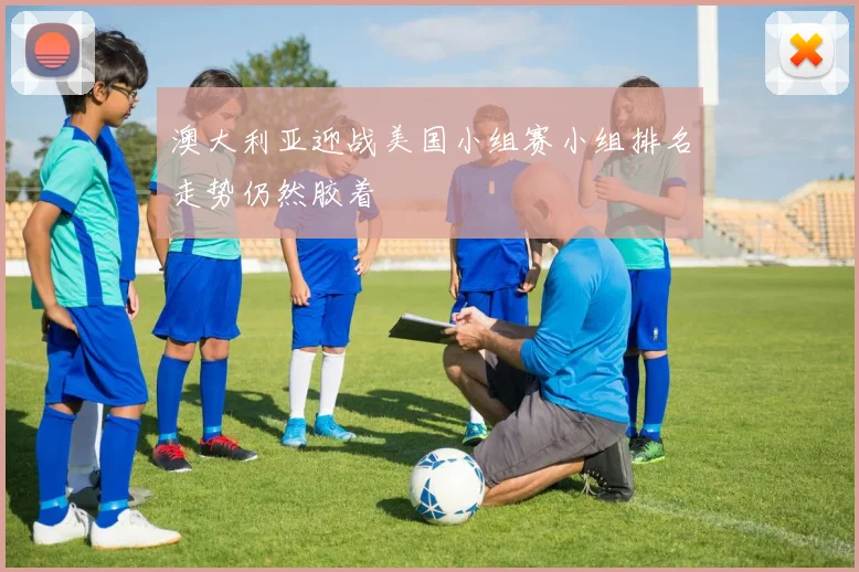 澳大利亚迎战美国小组赛小组排名走势仍然胶着