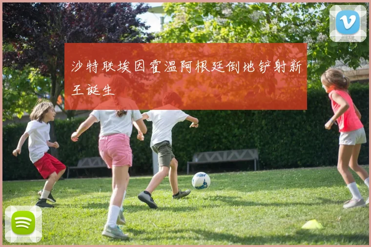 沙特联埃因霍温阿根廷倒地铲射新王诞生