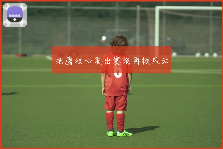 老鹰核心复出赛场再掀风云