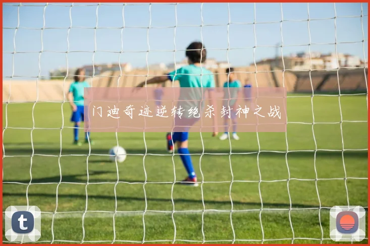 门迪奇迹逆转绝杀封神之战