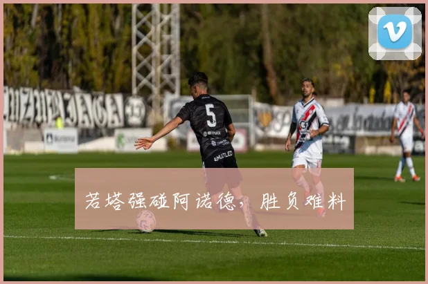 若塔强碰阿诺德，胜负难料