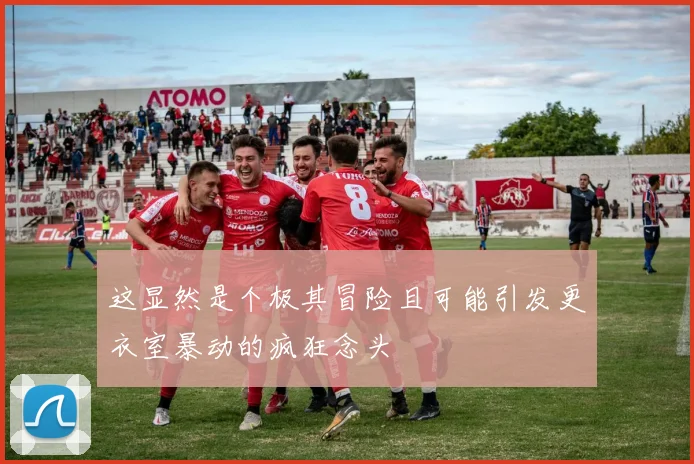 这显然是个极其冒险且可能引发更衣室暴动的疯狂念头