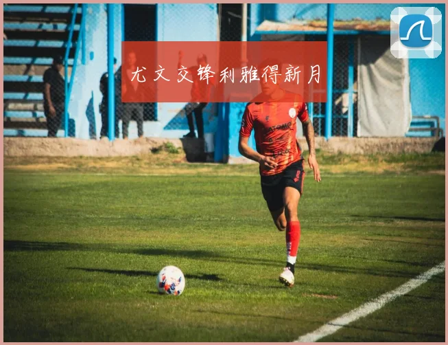 尤文交锋利雅得新月